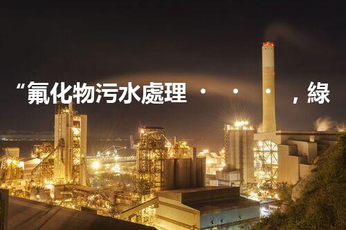 “氟化物污水處理，綠色環(huán)保新篇章”